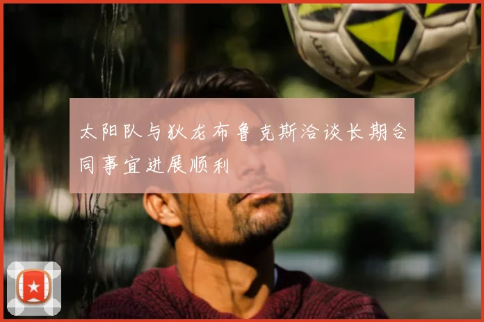 太阳队与狄龙布鲁克斯洽谈长期合同事宜进展顺利