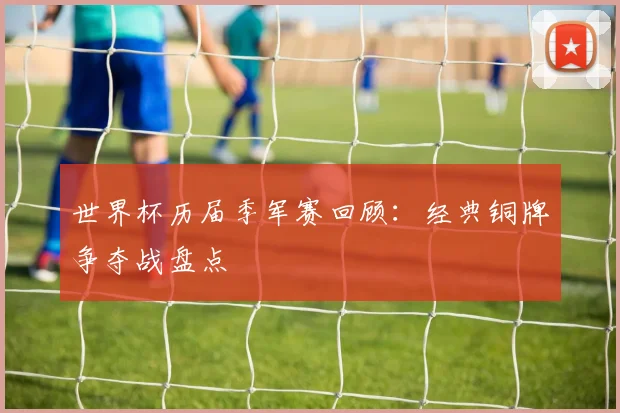 世界杯历届季军赛回顾:经典铜牌争夺战盘点