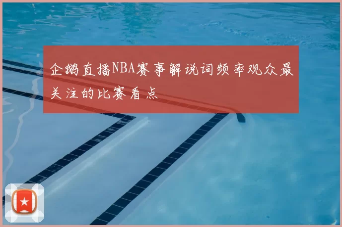 企鹅直播NBA赛事解说词频率观众最关注的比赛看点