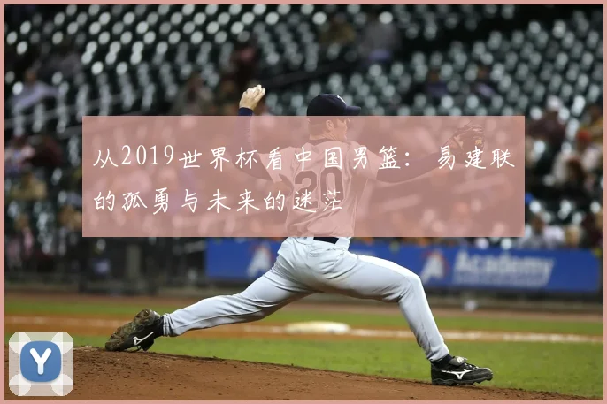 从2019世界杯看中国男篮:易建联的孤勇与未来的迷茫