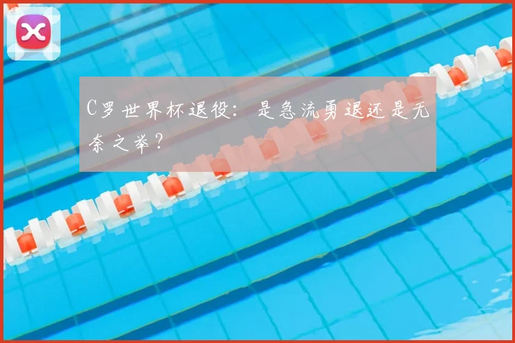 C罗世界杯退役:是急流勇退还是无奈之举?
