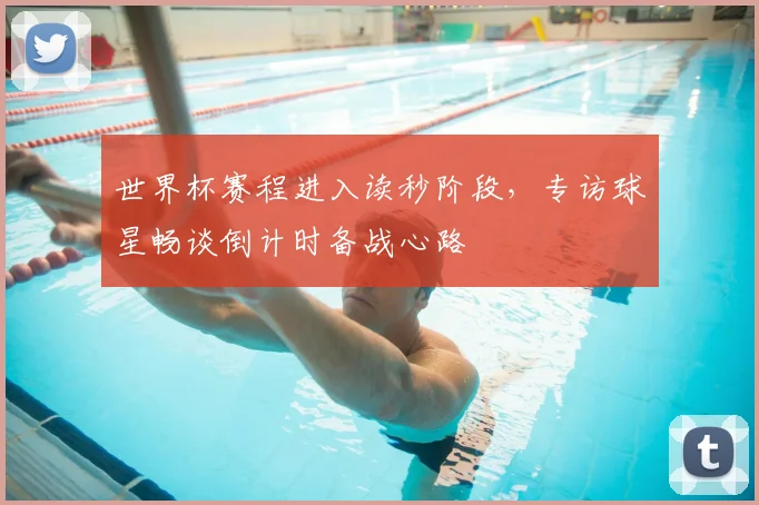 世界杯赛程进入读秒阶段,专访球星畅谈倒计时备战心路