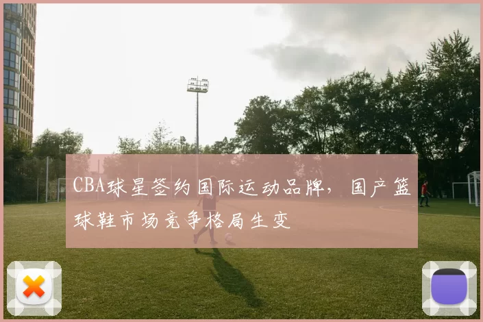 CBA球星签约国际运动品牌，国产篮球鞋市场竞争格局生变