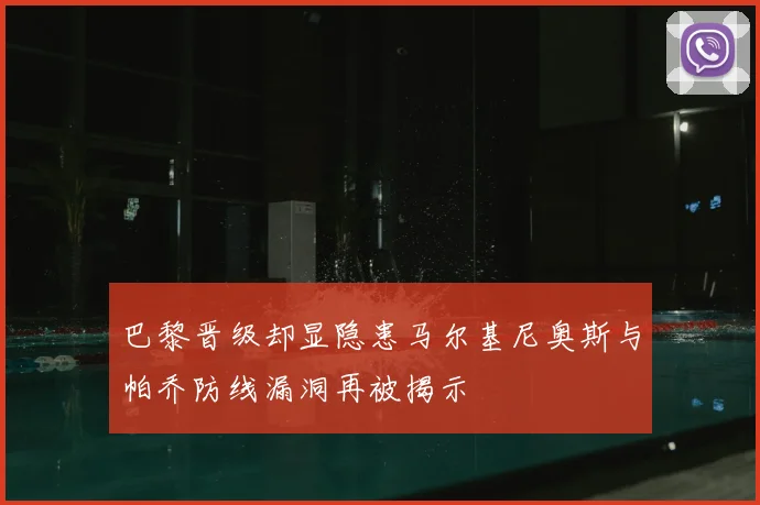 巴黎晋级却显隐患马尔基尼奥斯与帕乔防线漏洞再被揭示