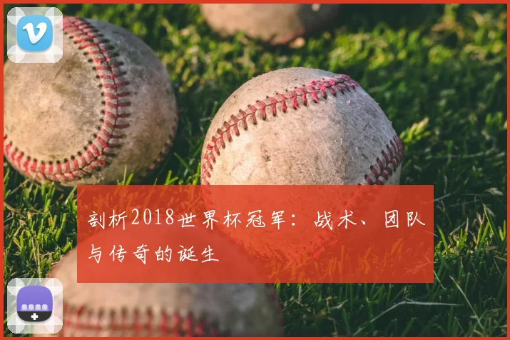 剖析2018世界杯冠军：战术、团队与传奇的诞生