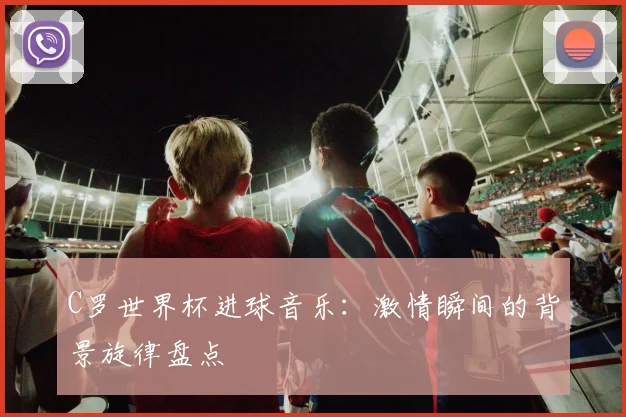 C罗世界杯进球音乐:激情瞬间的背景旋律盘点