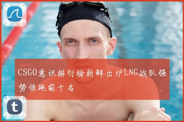CSGO意识排行榜新鲜出炉LNG战队强势领跑前十名