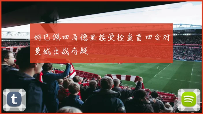 姆巴佩回马德里接受检查首回合对曼城出战存疑