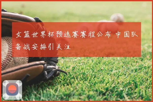 女篮世界杯预选赛赛程公布 中国队备战安排引关注