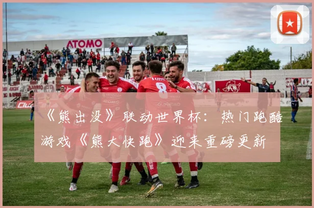 《熊出没》联动世界杯:热门跑酷游戏《熊大快跑》迎来重磅更新