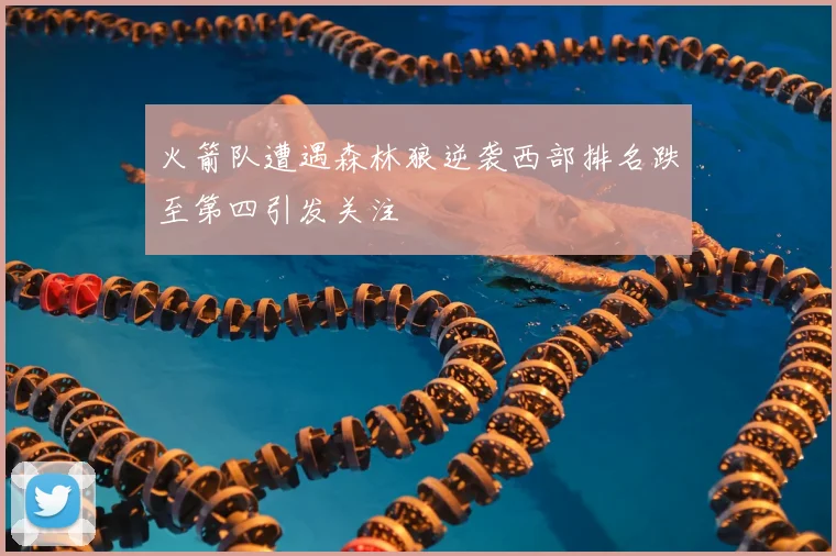 火箭队遭遇森林狼逆袭西部排名跌至第四引发关注