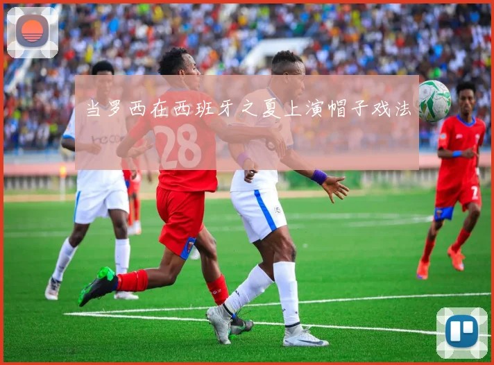 当罗西在西班牙之夏上演帽子戏法