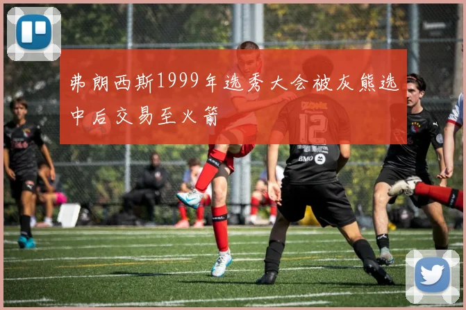 弗朗西斯1999年选秀大会被灰熊选中后交易至火箭