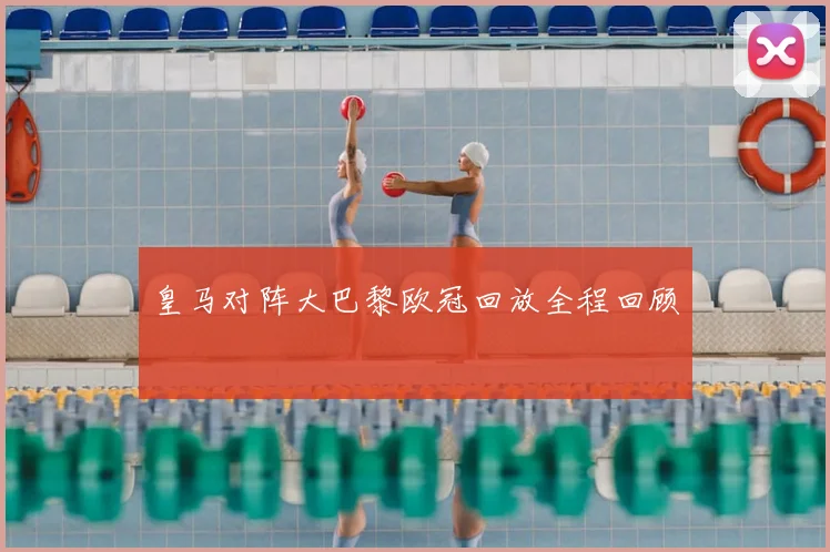 皇马对阵大巴黎欧冠回放全程回顾
