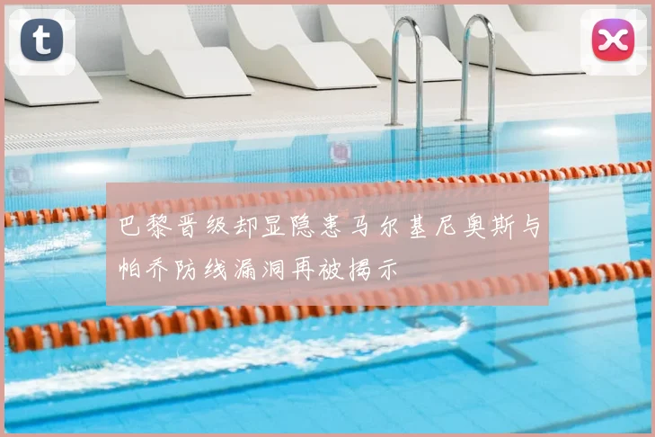 巴黎晋级却显隐患马尔基尼奥斯与帕乔防线漏洞再被揭示