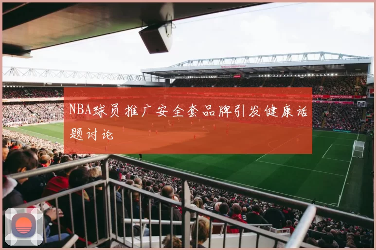 NBA球员推广安全套品牌引发健康话题讨论