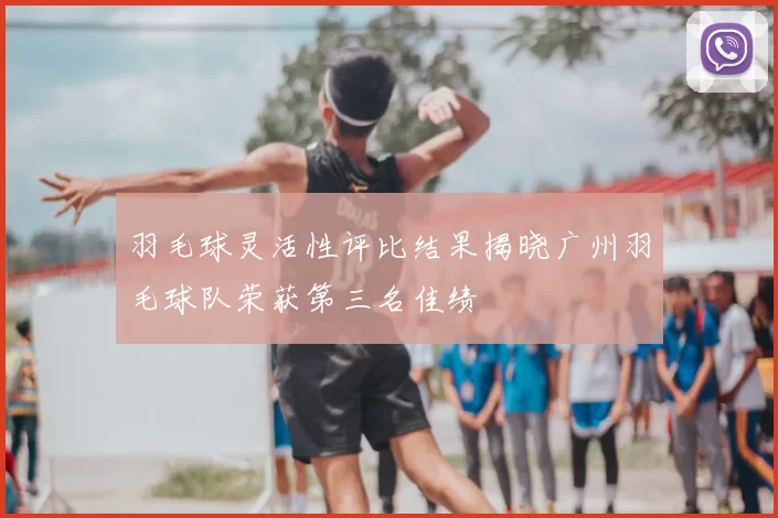 羽毛球灵活性评比结果揭晓广州羽毛球队荣获第三名佳绩