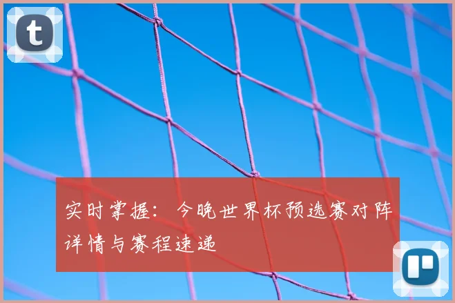 实时掌握：今晚世界杯预选赛对阵详情与赛程速递