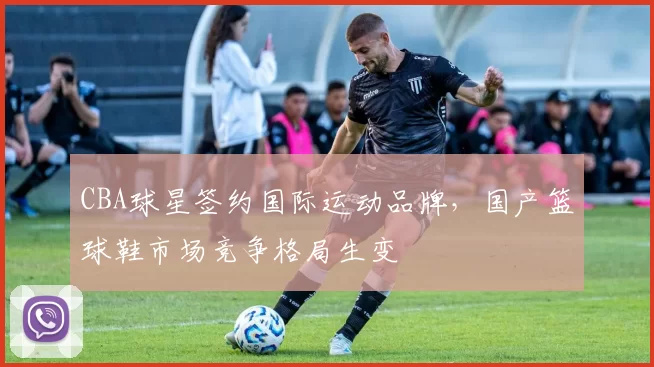 CBA球星签约国际运动品牌，国产篮球鞋市场竞争格局生变