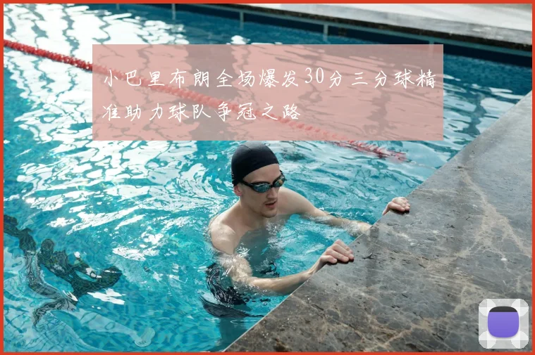 小巴里布朗全场爆发30分三分球精准助力球队争冠之路