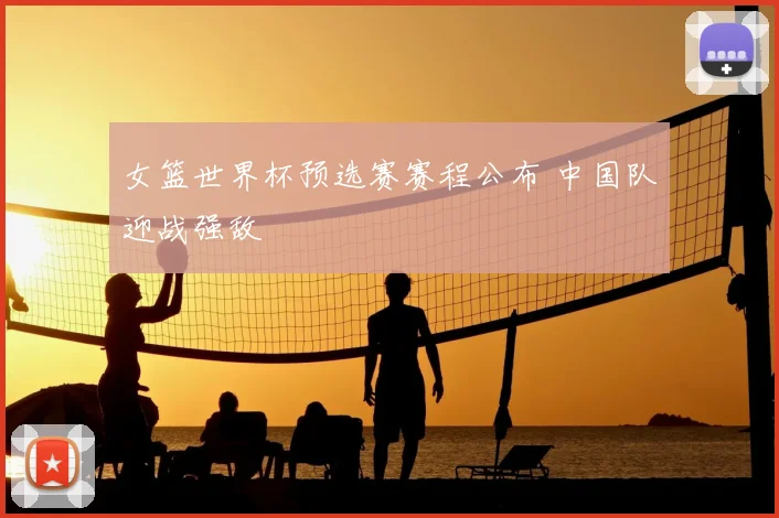 女篮世界杯预选赛赛程公布 中国队迎战强敌