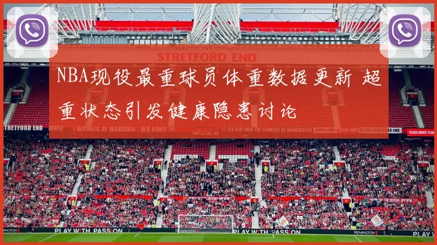 NBA现役最重球员体重数据更新 超重状态引发健康隐患讨论