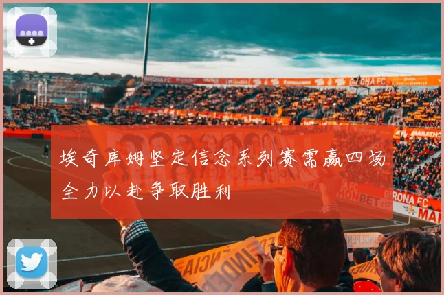 埃奇库姆坚定信念系列赛需赢四场全力以赴争取胜利