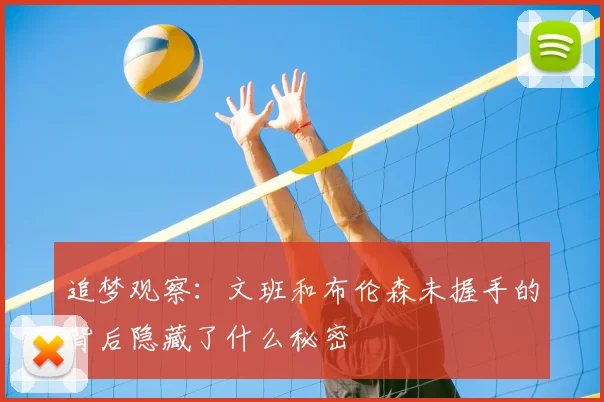 追梦观察：文班和布伦森未握手的背后隐藏了什么秘密
