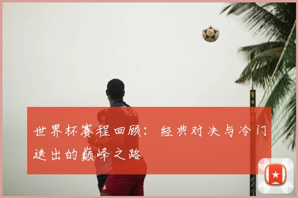 世界杯赛程回顾:经典对决与冷门迭出的巅峰之路
