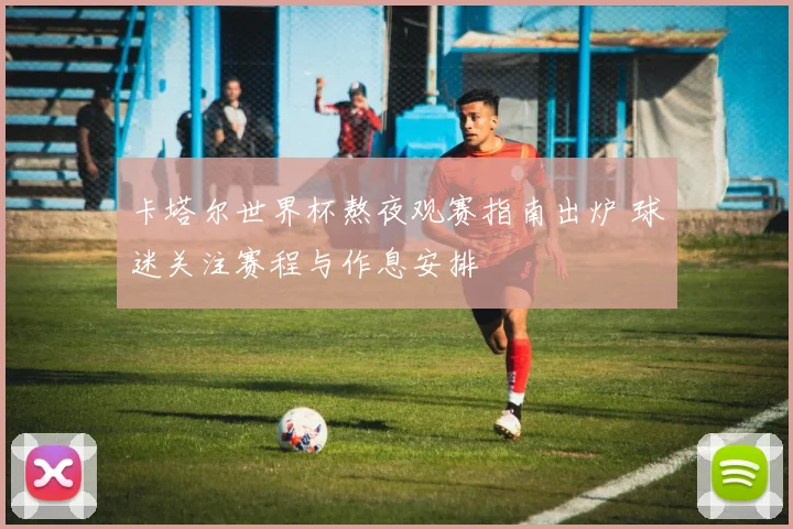 卡塔尔世界杯熬夜观赛指南出炉 球迷关注赛程与作息安排