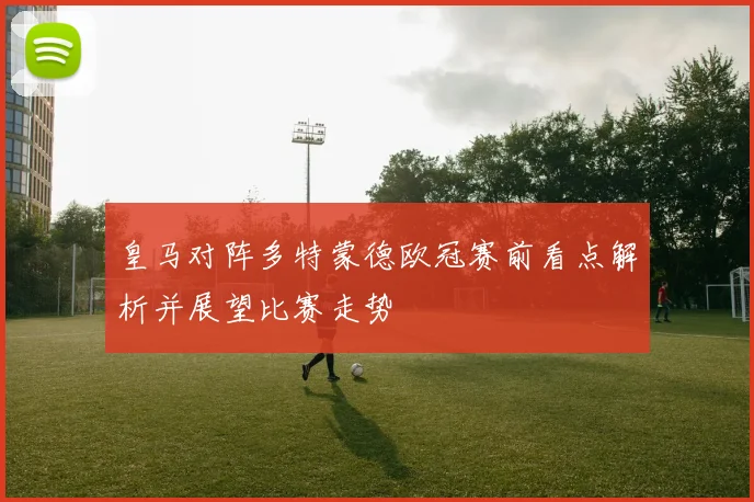 皇马对阵多特蒙德欧冠赛前看点解析并展望比赛走势