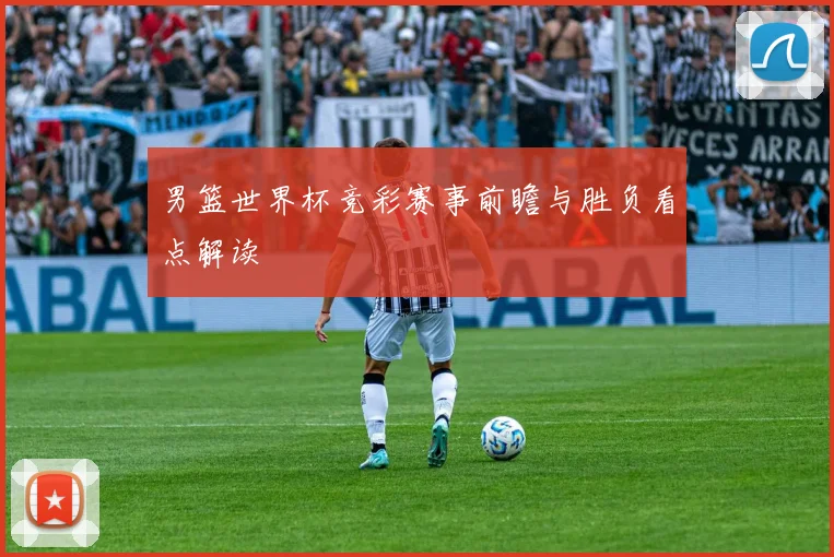 男篮世界杯竞彩赛事前瞻与胜负看点解读
