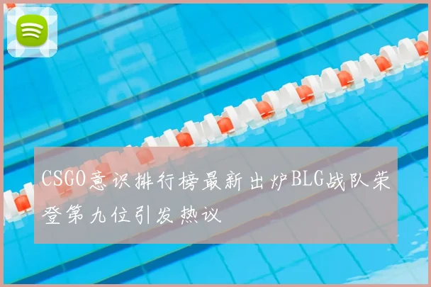 CSGO意识排行榜最新出炉BLG战队荣登第九位引发热议
