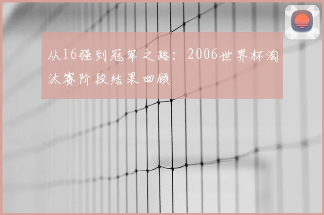 从16强到冠军之路:2006世界杯淘汰赛阶段结果回顾