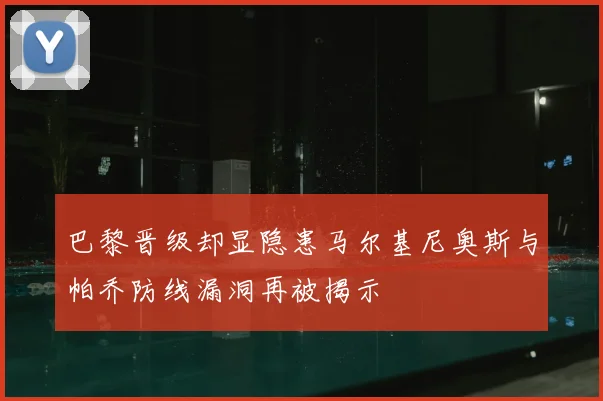 巴黎晋级却显隐患马尔基尼奥斯与帕乔防线漏洞再被揭示