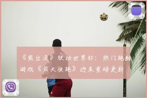 《熊出没》联动世界杯：热门跑酷游戏《熊大快跑》迎来重磅更新