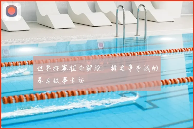 世界杯赛程全解读：排名争夺战的幕后故事专访