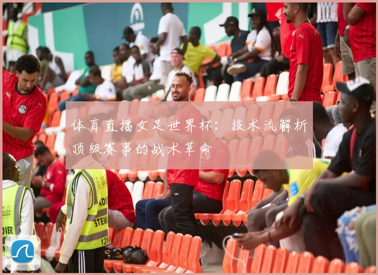 体育直播女足世界杯：技术流解析顶级赛事的战术革命