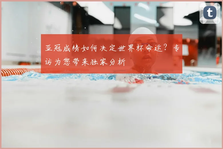 亚冠成绩如何决定世界杯命运?专访为您带来独家分析