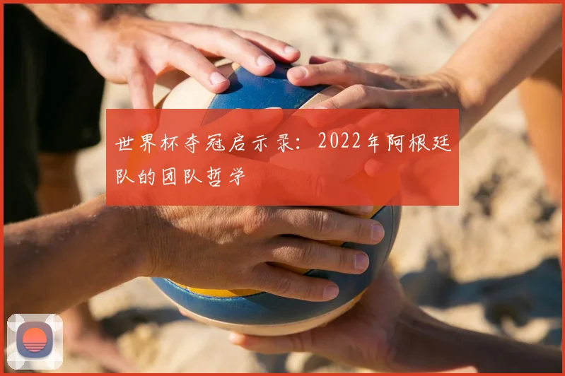 世界杯夺冠启示录：2022年阿根廷队的团队哲学