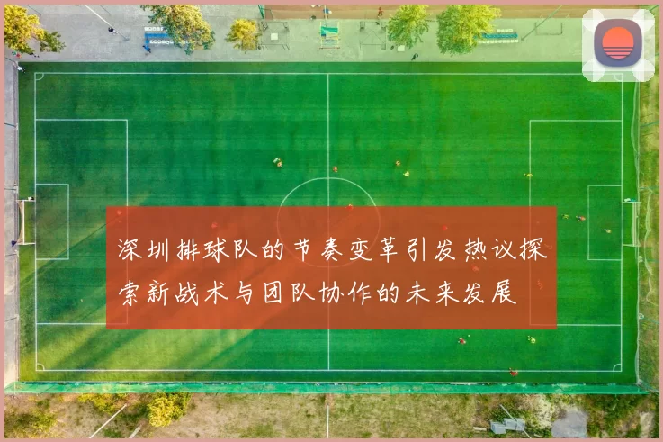 深圳排球队的节奏变革引发热议探索新战术与团队协作的未来发展