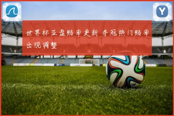 世界杯亚盘赔率更新 夺冠热门赔率出现调整