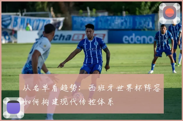 从名单看趋势：西班牙世界杯阵容如何构建现代传控体系