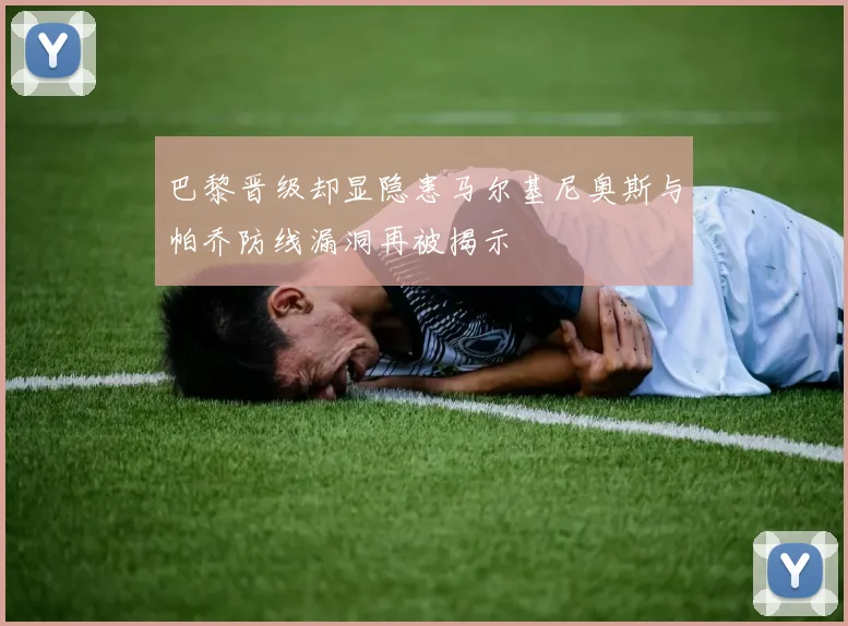 巴黎晋级却显隐患马尔基尼奥斯与帕乔防线漏洞再被揭示