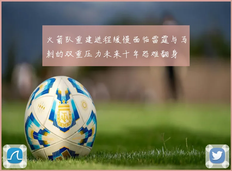 火箭队重建进程缓慢面临雷霆与马刺的双重压力未来十年恐难翻身