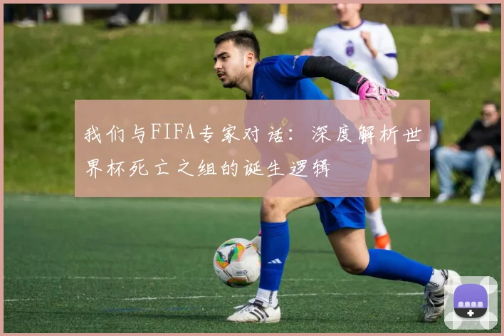 我们与FIFA专家对话:深度解析世界杯死亡之组的诞生逻辑