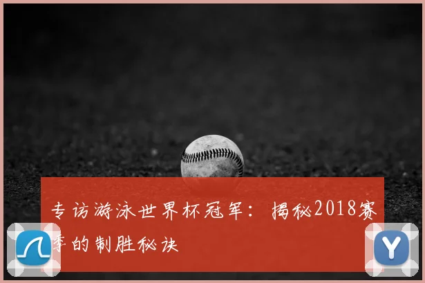 专访游泳世界杯冠军:揭秘2018赛季的制胜秘诀