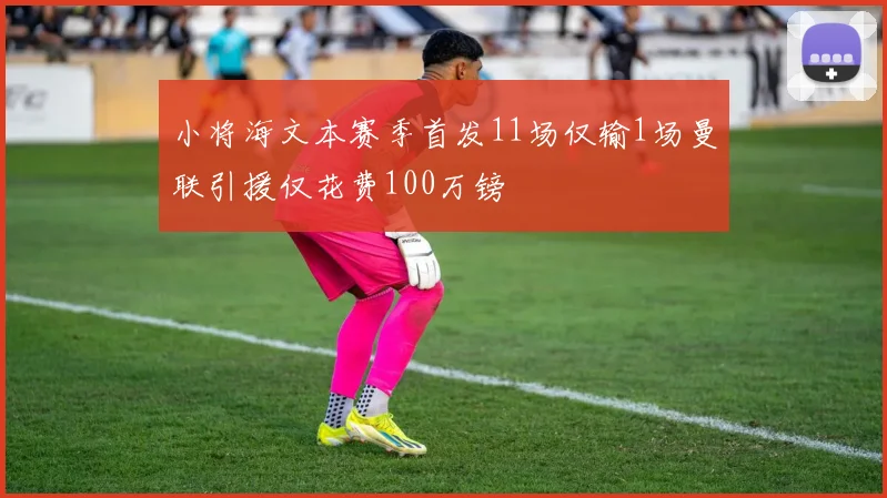 小将海文本赛季首发11场仅输1场曼联引援仅花费100万镑