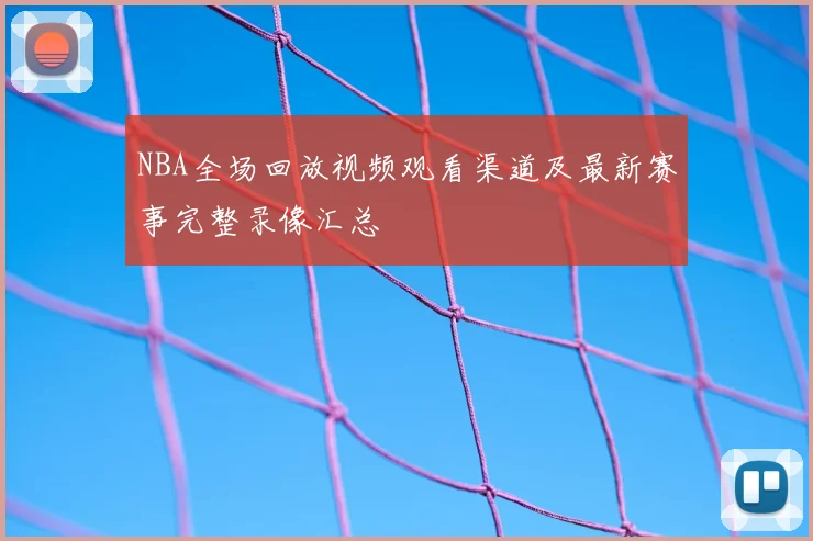 NBA全场回放视频观看渠道及最新赛事完整录像汇总