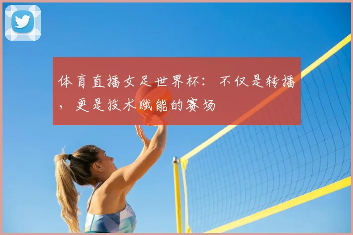 体育直播女足世界杯：不仅是转播，更是技术赋能的赛场